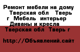 Ремонт мебели на дому - Тверская обл., Тверь г. Мебель, интерьер » Диваны и кресла   . Тверская обл.,Тверь г.